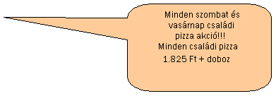 Lekerekített téglalap feliratnak: Minden szombat és
vasárnap családi
pizza akció!!!
Minden családi pizza
1.825 Ft + doboz